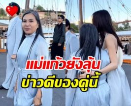 แม่แก้วคอนเฟิร์ม! คู่รักพระนางคู่นี้ น่ารักมาก ลุ้นเข้าวิวาห์คู่ถัดไป