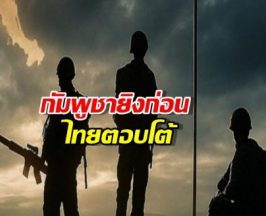 กัมพูชายิงก่อน ไทยตอบโต้เพื่อปกป้องชีวิตและอธิปไตย