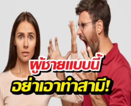 เช็กให้ชัวร์ก่อนรักจริง ผู้ชายแบบนี้ จะพาคุณเหนื่อยทั้งชีวิต